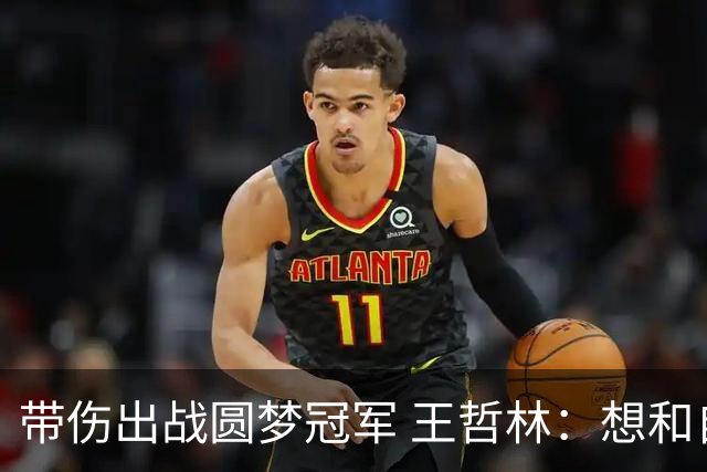 带伤出战圆梦冠军 王哲林：想和自己说一句谢谢
